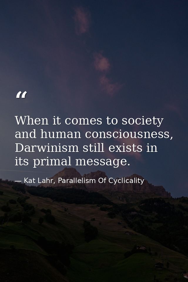 When it comes to society and human consciousness, Darwinism still exists in its primal message. — Kat Lahr, Parallelism Of Cyclicality