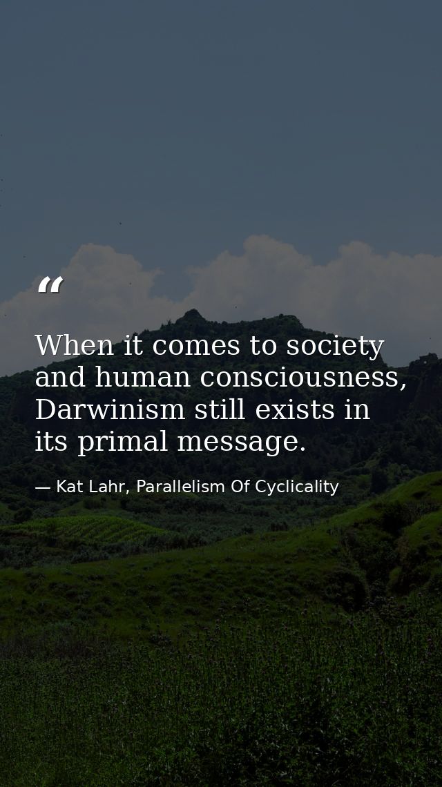 When it comes to society and human consciousness, Darwinism still exists in its primal message. — Kat Lahr, Parallelism Of Cyclicality