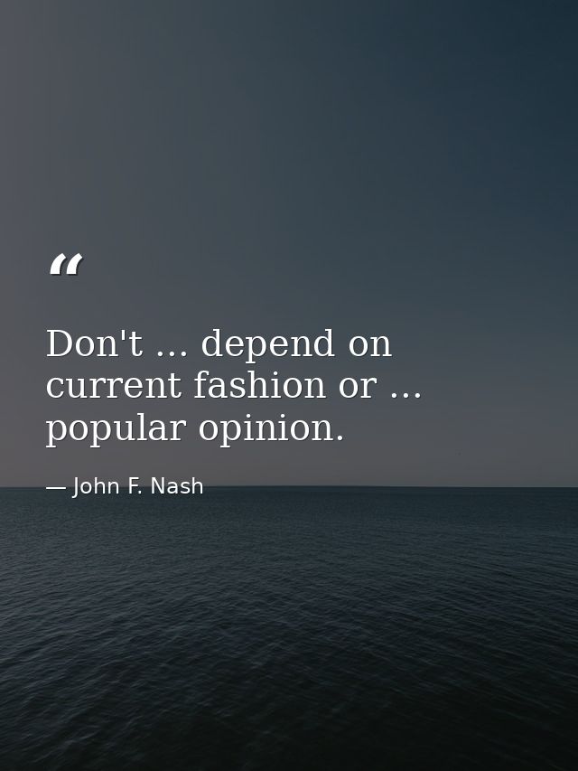 Don't ... depend on current fashion or ... popular opinion. — John F. Nash