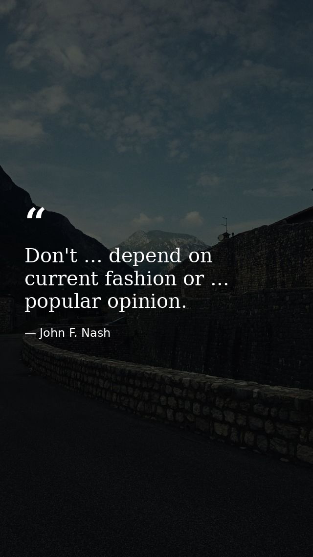 Don't ... depend on current fashion or ... popular opinion. — John F. Nash