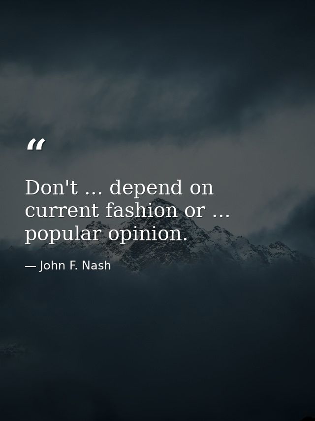 Don't ... depend on current fashion or ... popular opinion. — John F. Nash