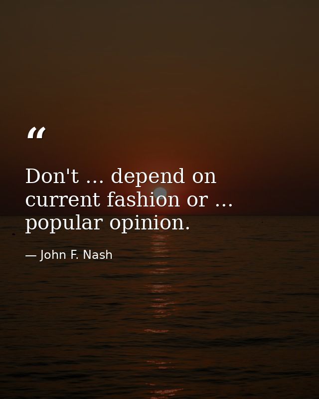 Don't ... depend on current fashion or ... popular opinion. — John F. Nash