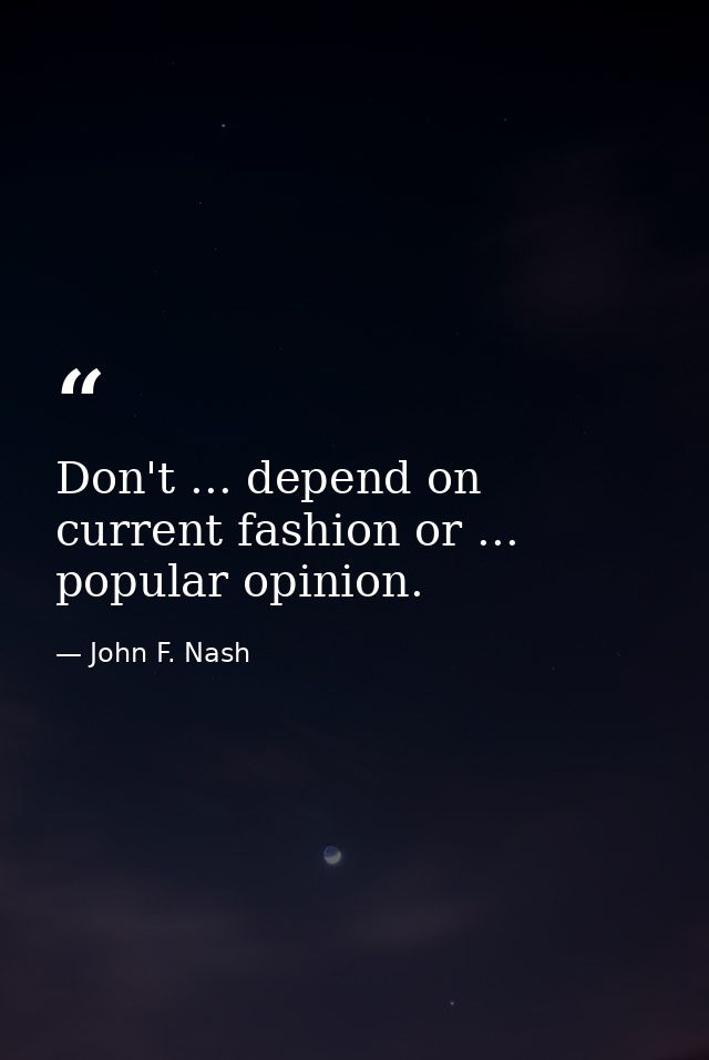 Don't ... depend on current fashion or ... popular opinion. — John F. Nash