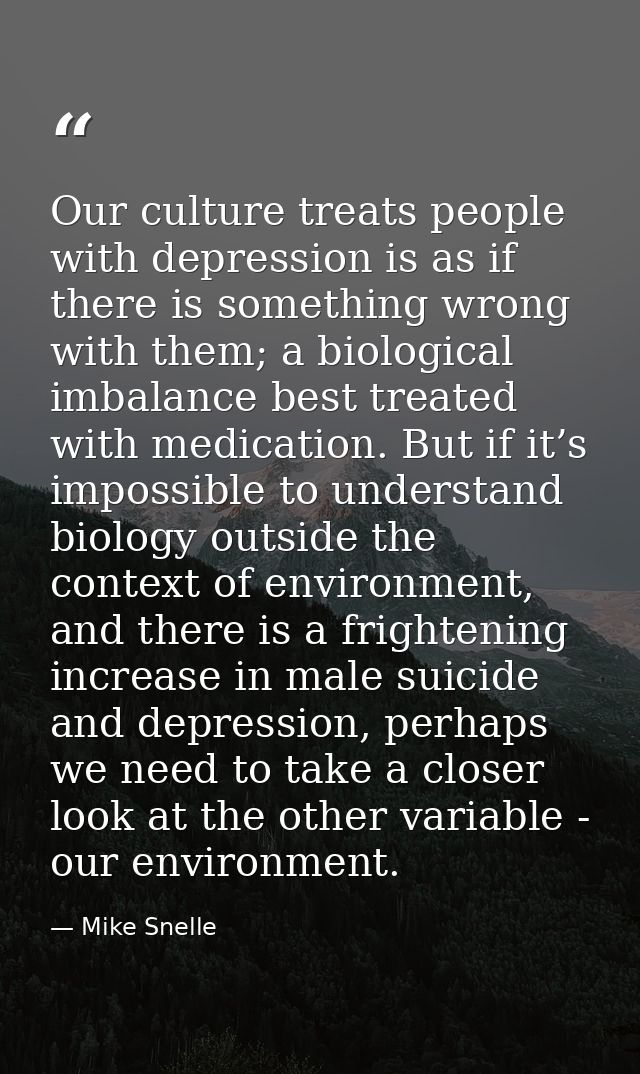 Our culture treats people with depression is as if there is something wrong with them; a biological imbalance best treat — Mike Snelle