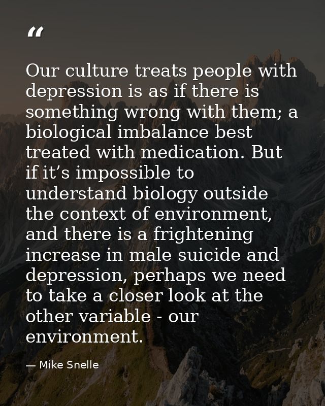 Our culture treats people with depression is as if there is something wrong with them; a biological imbalance best treat — Mike Snelle