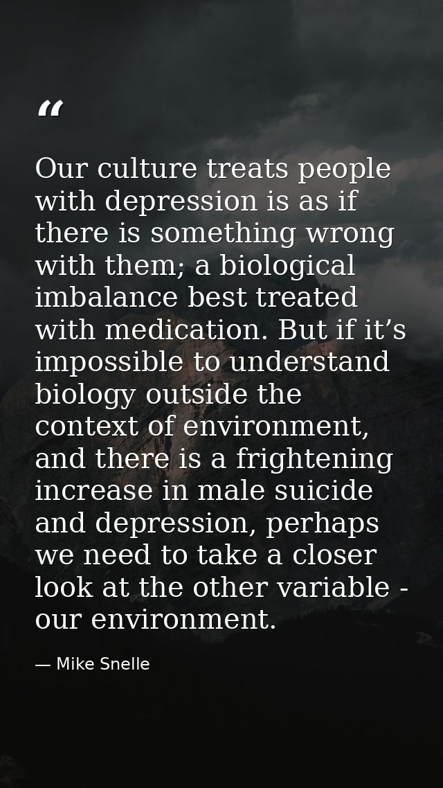 Our culture treats people with depression is as if there is something wrong with them; a biological imbalance best treat — Mike Snelle