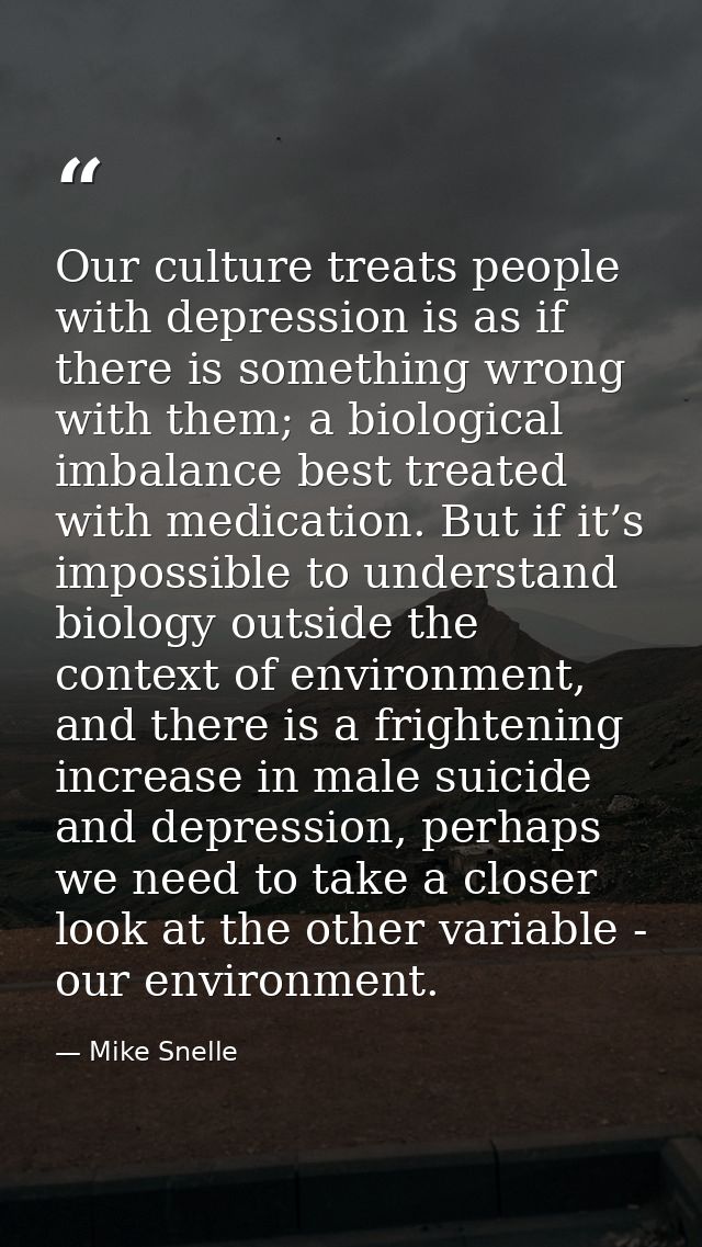 Our culture treats people with depression is as if there is something wrong with them; a biological imbalance best treat — Mike Snelle