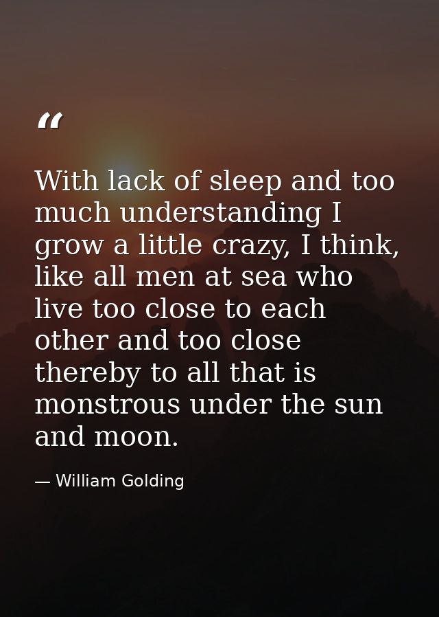 With lack of sleep and too much understanding I grow a little crazy, I think, like all men at sea who live too close to  — William Golding