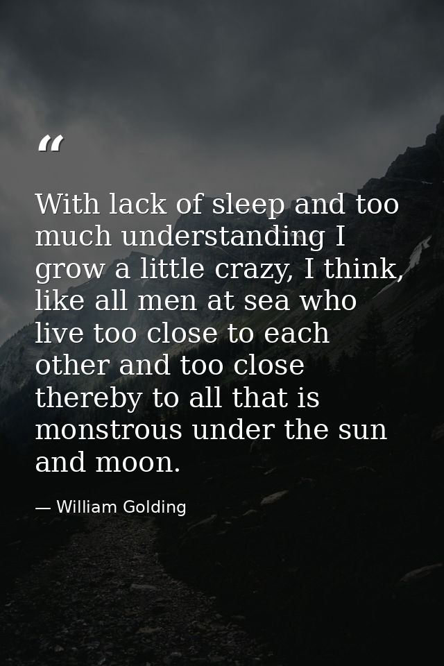 With lack of sleep and too much understanding I grow a little crazy, I think, like all men at sea who live too close to  — William Golding