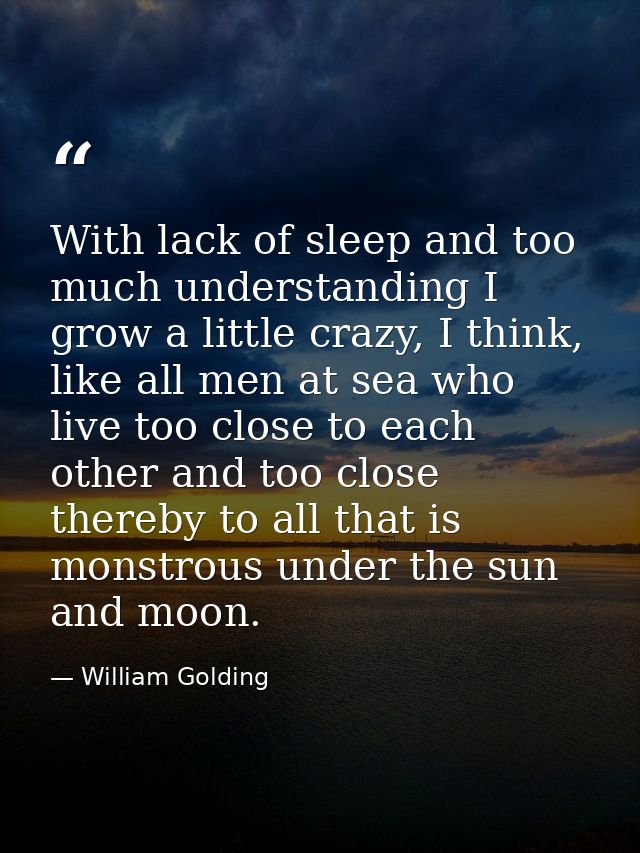 With lack of sleep and too much understanding I grow a little crazy, I think, like all men at sea who live too close to  — William Golding