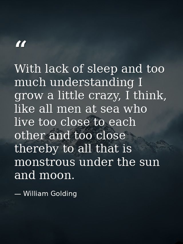 With lack of sleep and too much understanding I grow a little crazy, I think, like all men at sea who live too close to  — William Golding