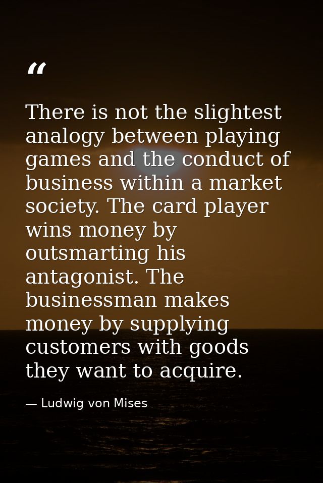 There is not the slightest analogy between playing games and the conduct of business within a market society. The card p — Ludwig von Mises