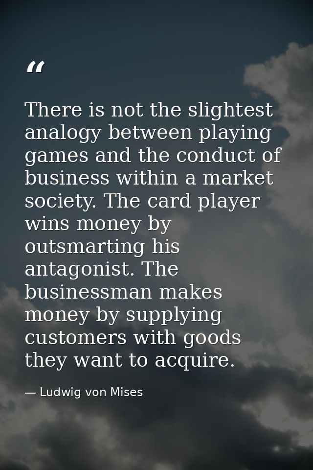 There is not the slightest analogy between playing games and the conduct of business within a market society. The card p — Ludwig von Mises