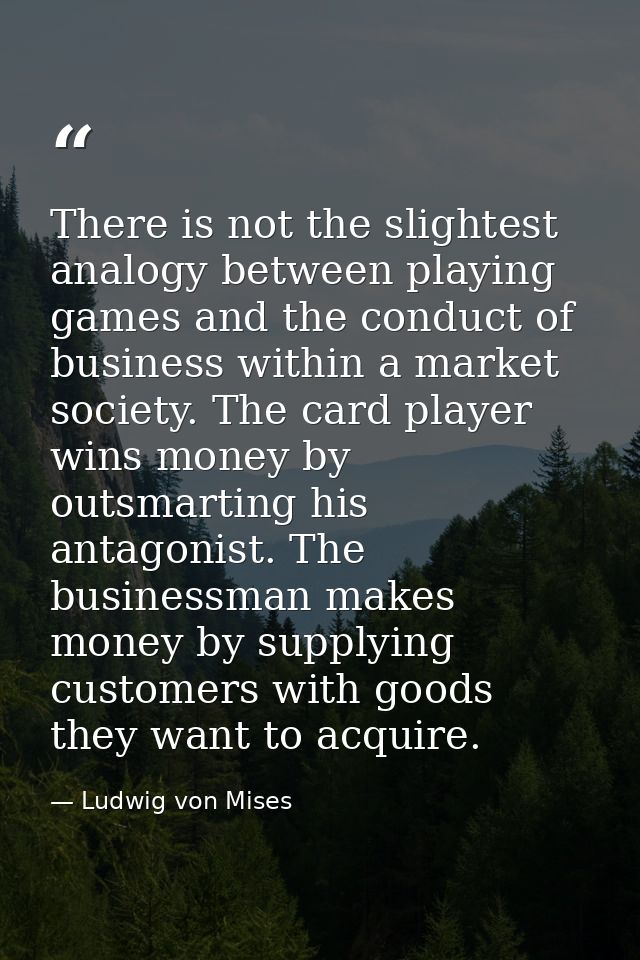 There is not the slightest analogy between playing games and the conduct of business within a market society. The card p — Ludwig von Mises