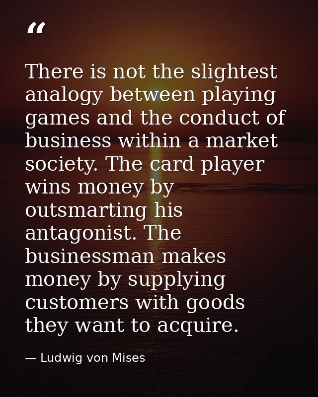 There is not the slightest analogy between playing games and the conduct of business within a market society. The card p — Ludwig von Mises