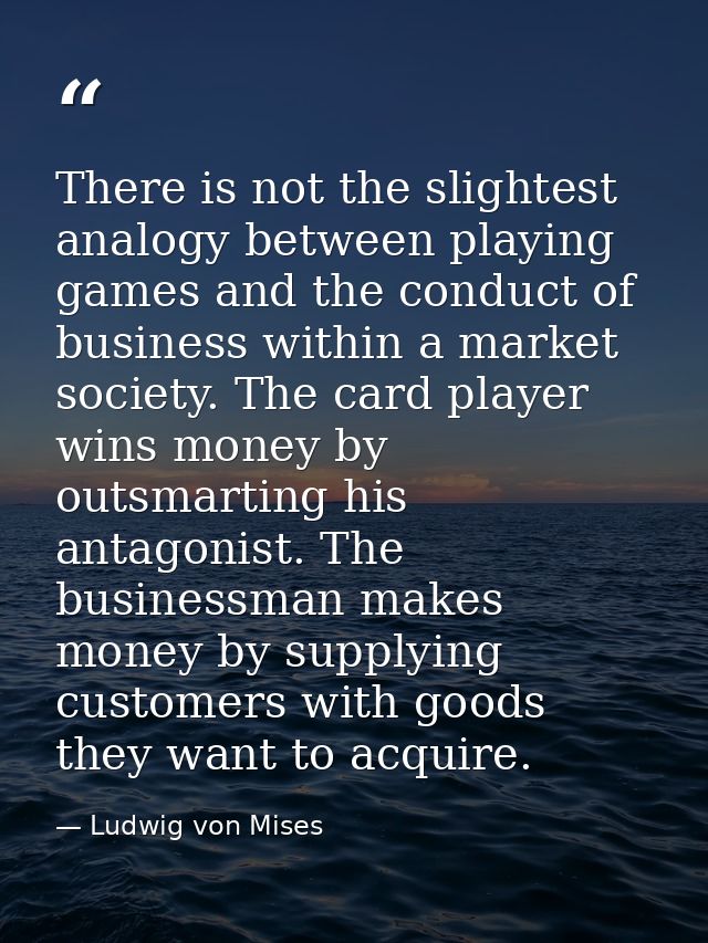 There is not the slightest analogy between playing games and the conduct of business within a market society. The card p — Ludwig von Mises