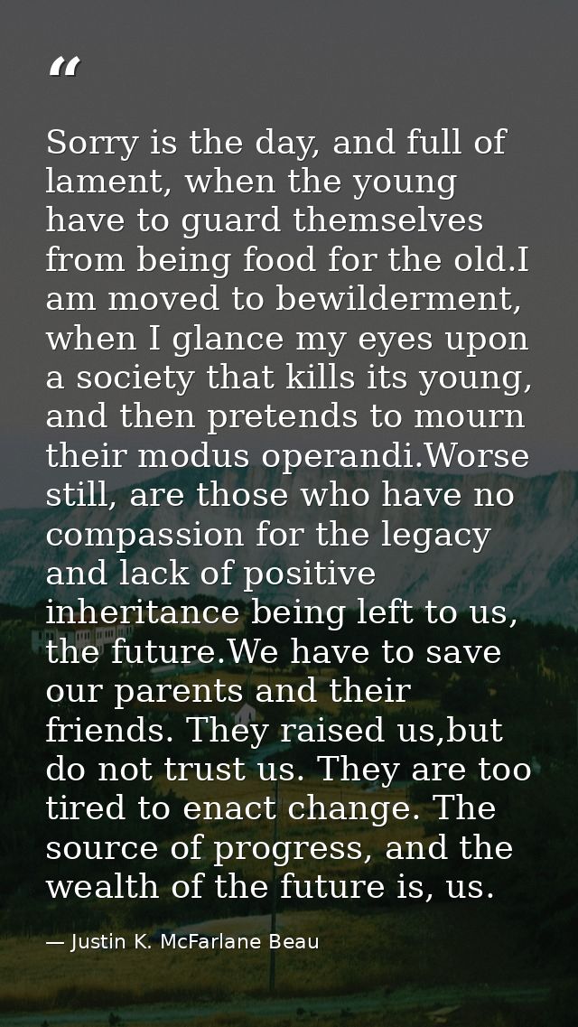 Sorry is the day, and full of lament, when the young have to guard themselves from being food for the old.I am moved to  — Justin K. McFarlane Beau