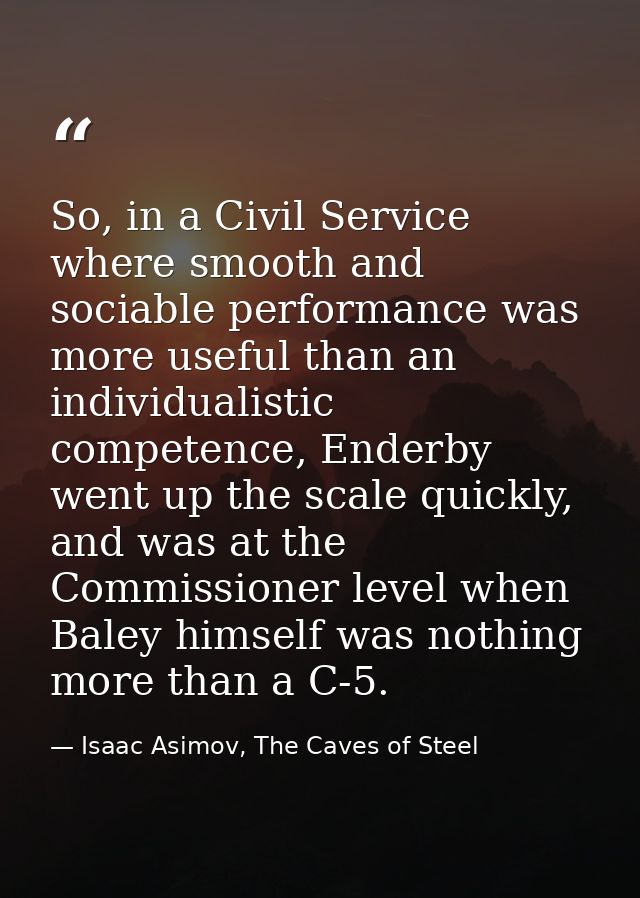 So, in a Civil Service where smooth and sociable performance was more useful than an individualistic competence, Enderby — Isaac Asimov, The Caves of Steel