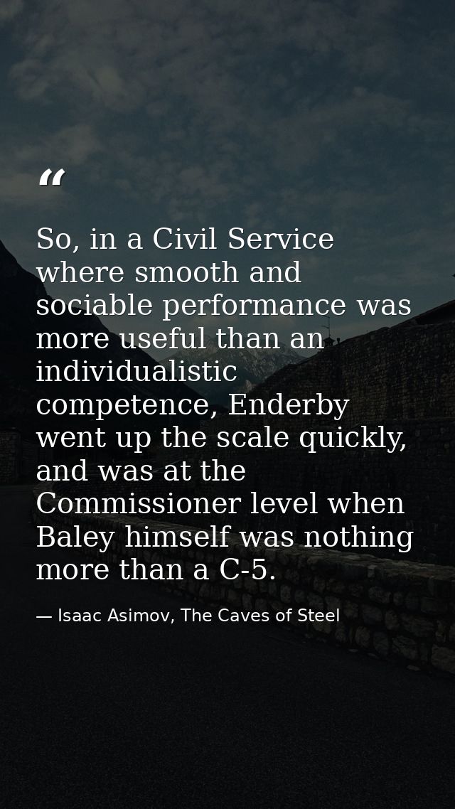 So, in a Civil Service where smooth and sociable performance was more useful than an individualistic competence, Enderby — Isaac Asimov, The Caves of Steel