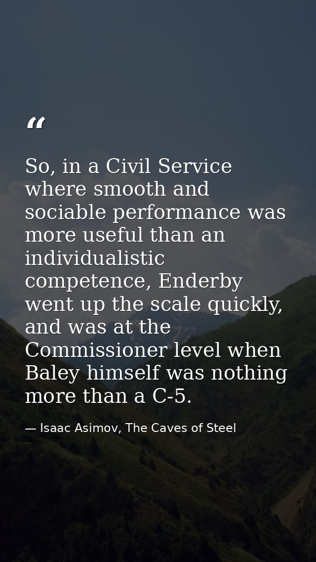 So, in a Civil Service where smooth and sociable performance was more useful than an individualistic competence, Enderby — Isaac Asimov, The Caves of Steel
