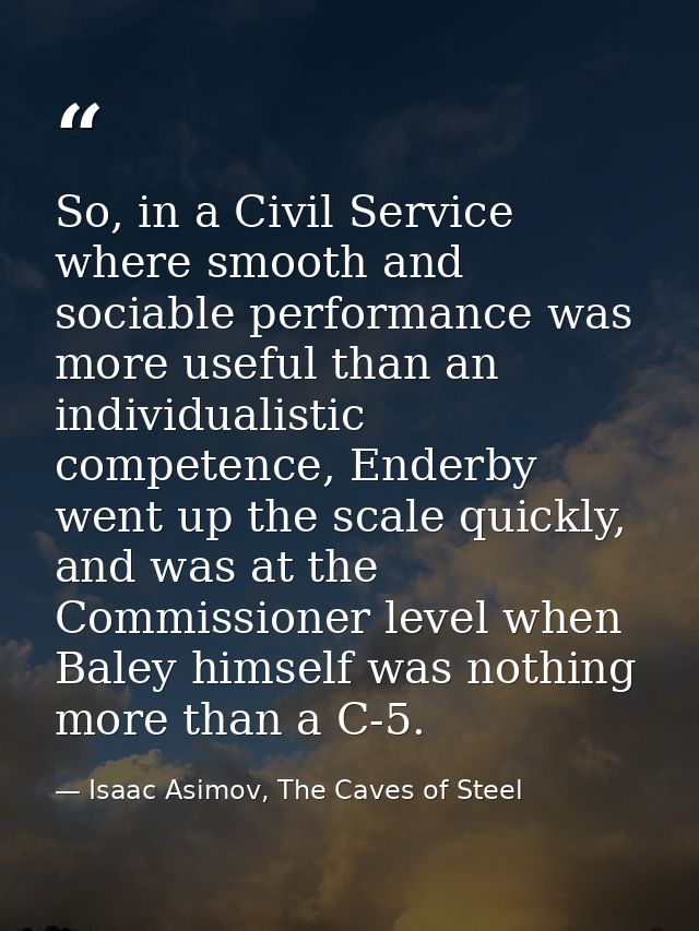 So, in a Civil Service where smooth and sociable performance was more useful than an individualistic competence, Enderby — Isaac Asimov, The Caves of Steel