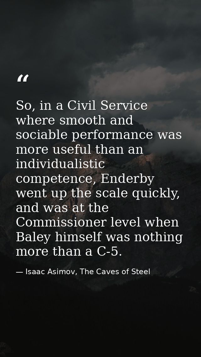 So, in a Civil Service where smooth and sociable performance was more useful than an individualistic competence, Enderby — Isaac Asimov, The Caves of Steel