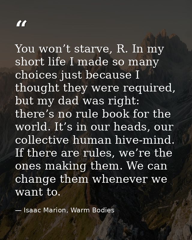 You won’t starve, R. In my short life I made so many choices just because I thought they were required, but my dad was r — Isaac Marion, Warm Bodies