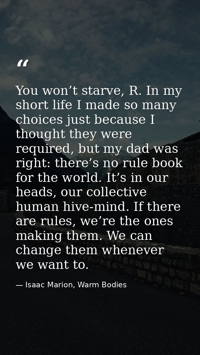 You won’t starve, R. In my short life I made so many choices just because I thought they were required, but my dad was r — Isaac Marion, Warm Bodies