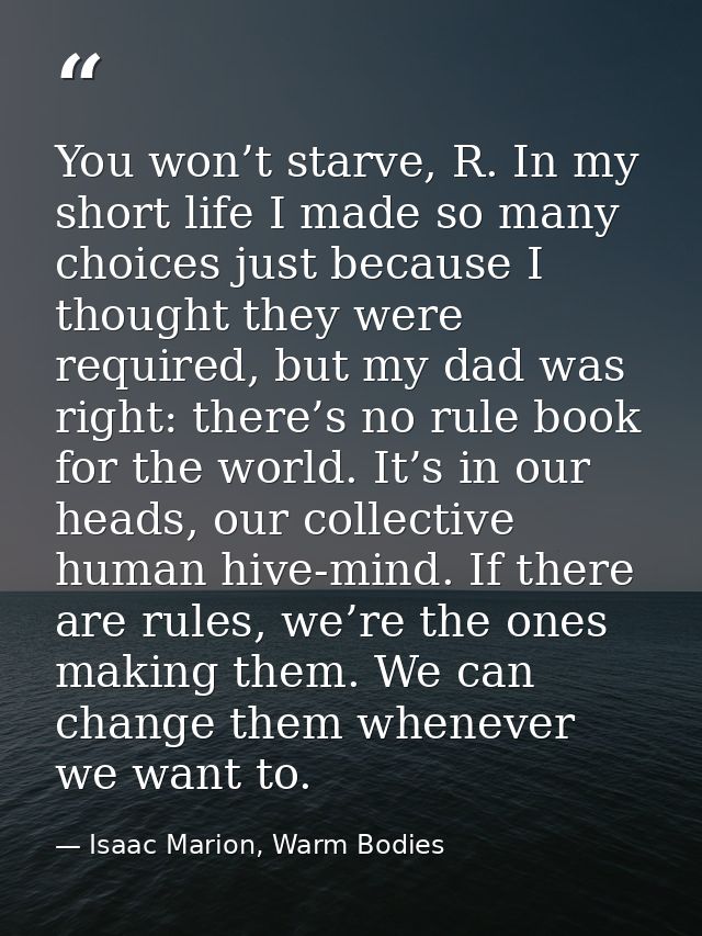 You won’t starve, R. In my short life I made so many choices just because I thought they were required, but my dad was r — Isaac Marion, Warm Bodies