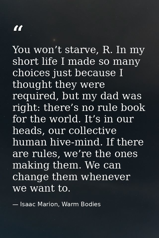 You won’t starve, R. In my short life I made so many choices just because I thought they were required, but my dad was r — Isaac Marion, Warm Bodies