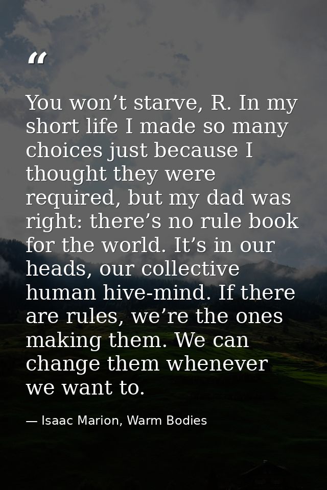 You won’t starve, R. In my short life I made so many choices just because I thought they were required, but my dad was r — Isaac Marion, Warm Bodies