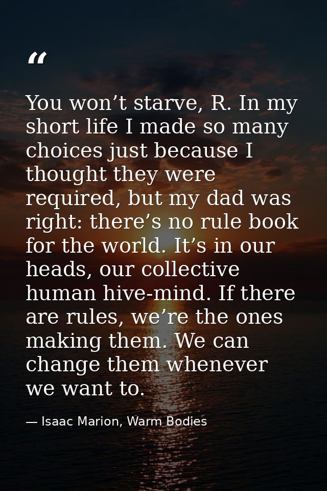 You won’t starve, R. In my short life I made so many choices just because I thought they were required, but my dad was r — Isaac Marion, Warm Bodies