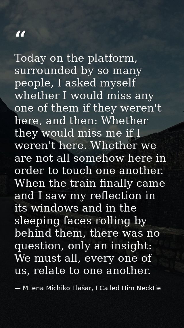 Today on the platform, surrounded by so many people, I asked myself whether I would miss any one of them if they weren't — Milena Michiko Flašar, I Called Him Necktie
