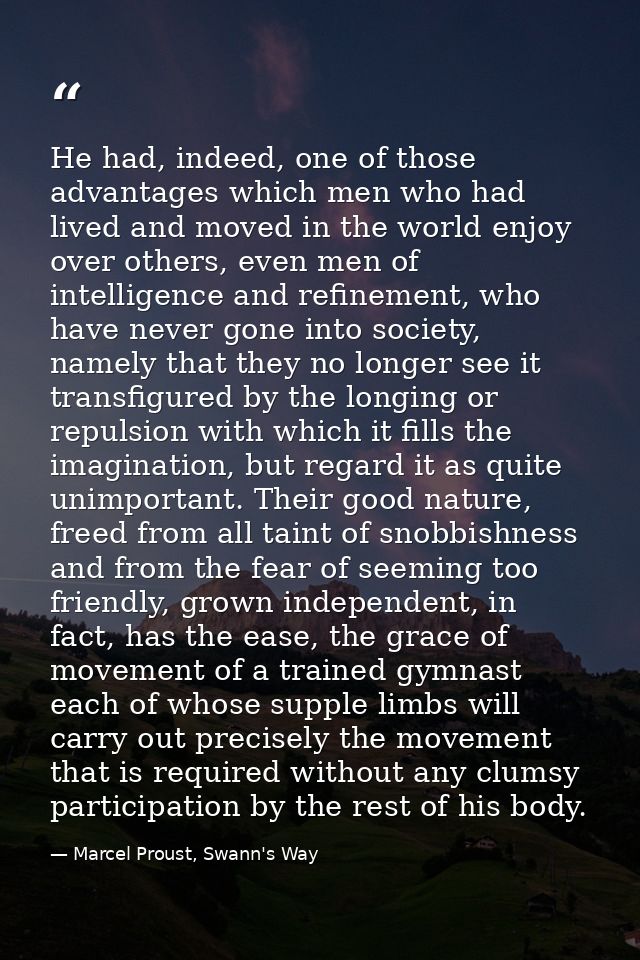 He had, indeed, one of those advantages which men who had lived and moved in the world enjoy over others, even men of in — Marcel Proust, Swann's Way