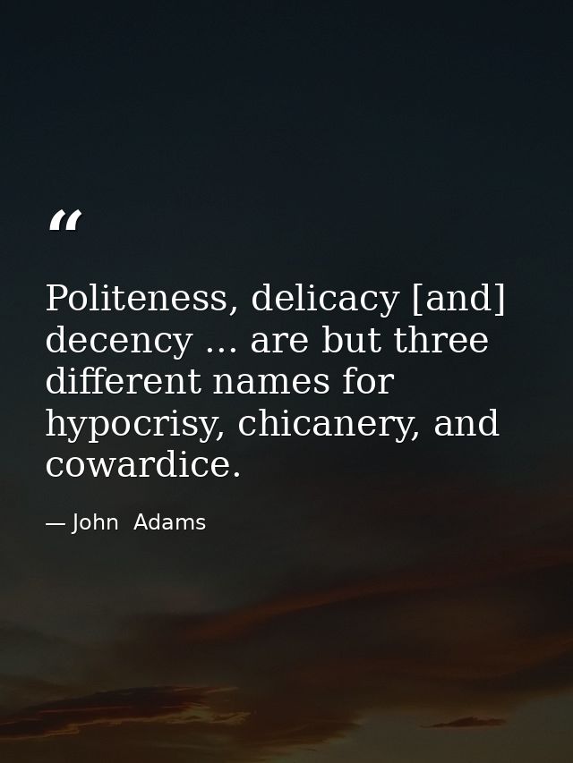 Politeness, delicacy [and] decency ... are but three different names for hypocrisy, chicanery, and cowardice. — John  Adams