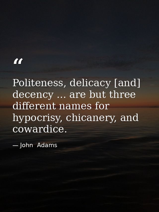 Politeness, delicacy [and] decency ... are but three different names for hypocrisy, chicanery, and cowardice. — John  Adams