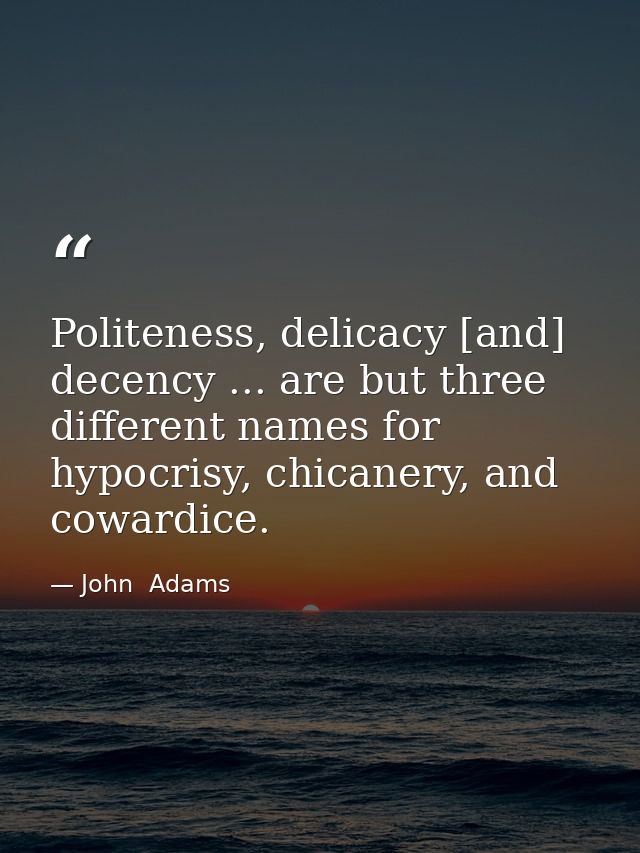 Politeness, delicacy [and] decency ... are but three different names for hypocrisy, chicanery, and cowardice. — John  Adams