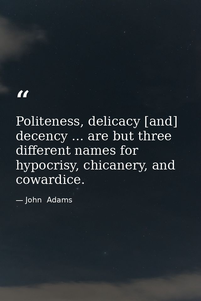 Politeness, delicacy [and] decency ... are but three different names for hypocrisy, chicanery, and cowardice. — John  Adams
