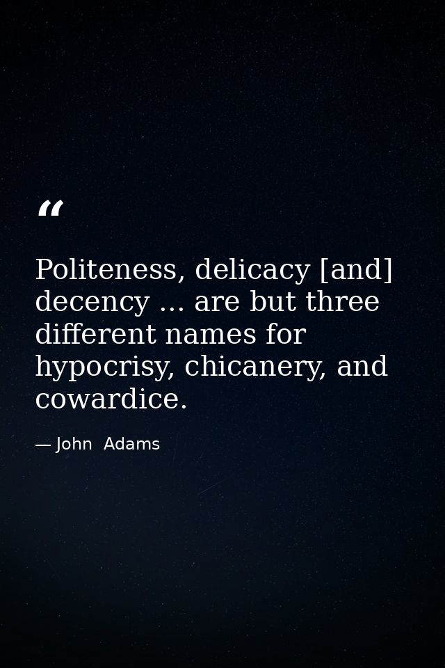 Politeness, delicacy [and] decency ... are but three different names for hypocrisy, chicanery, and cowardice. — John  Adams