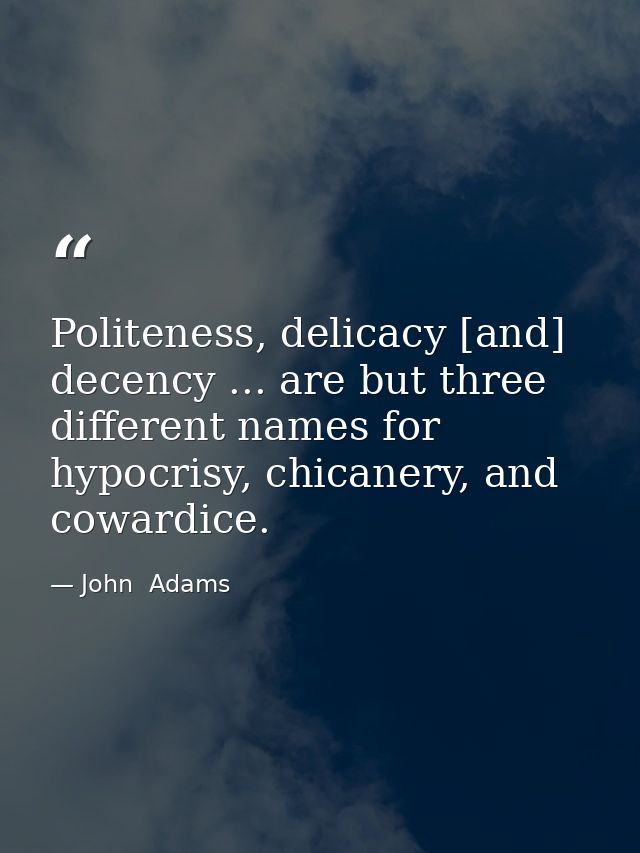 Politeness, delicacy [and] decency ... are but three different names for hypocrisy, chicanery, and cowardice. — John  Adams