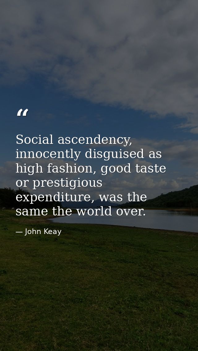 Social ascendency, innocently disguised as high fashion, good taste or prestigious expenditure, was the same the world o — John Keay