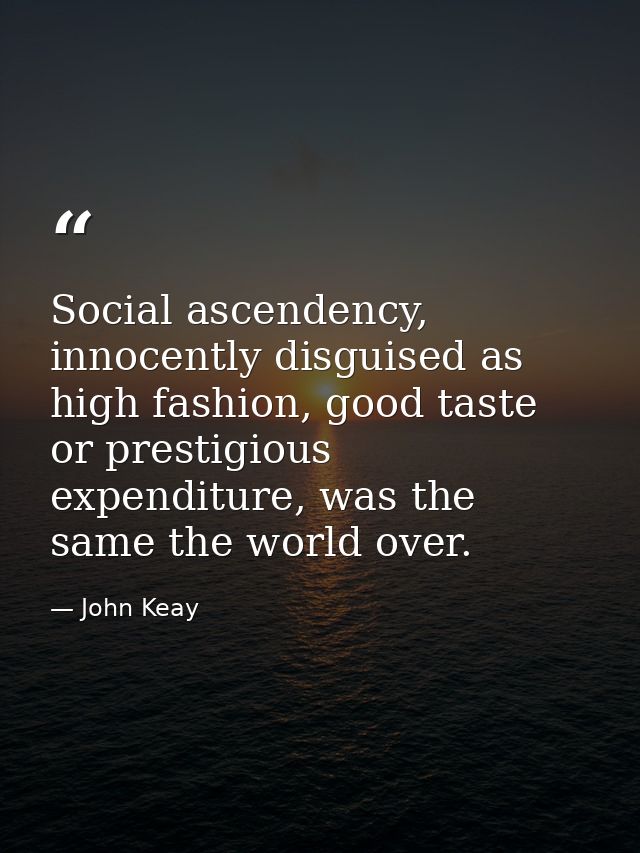 Social ascendency, innocently disguised as high fashion, good taste or prestigious expenditure, was the same the world o — John Keay