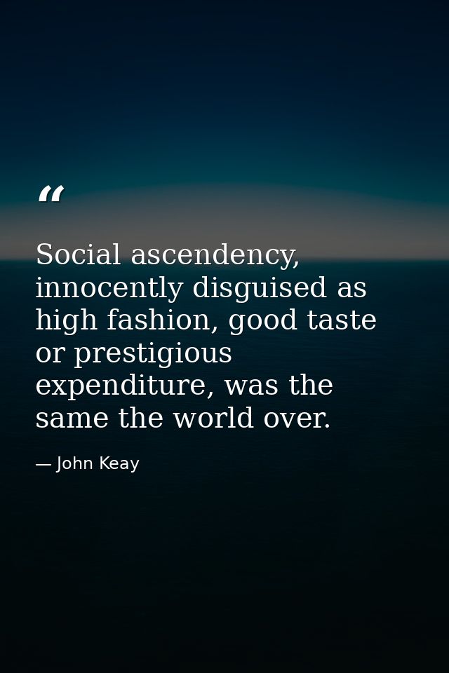 Social ascendency, innocently disguised as high fashion, good taste or prestigious expenditure, was the same the world o — John Keay