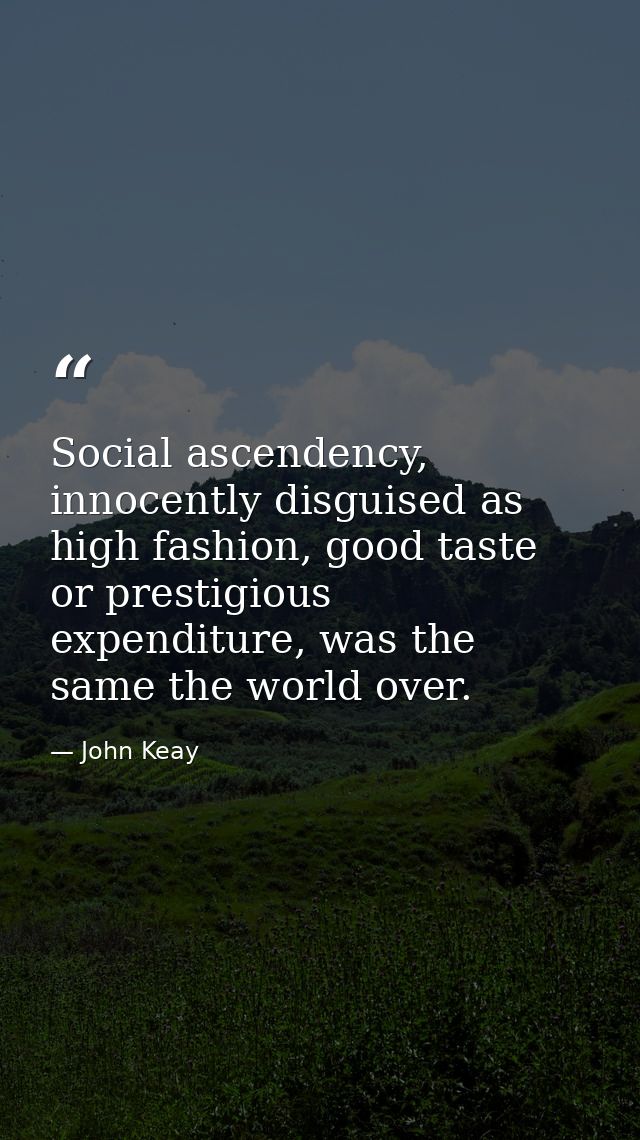 Social ascendency, innocently disguised as high fashion, good taste or prestigious expenditure, was the same the world o — John Keay