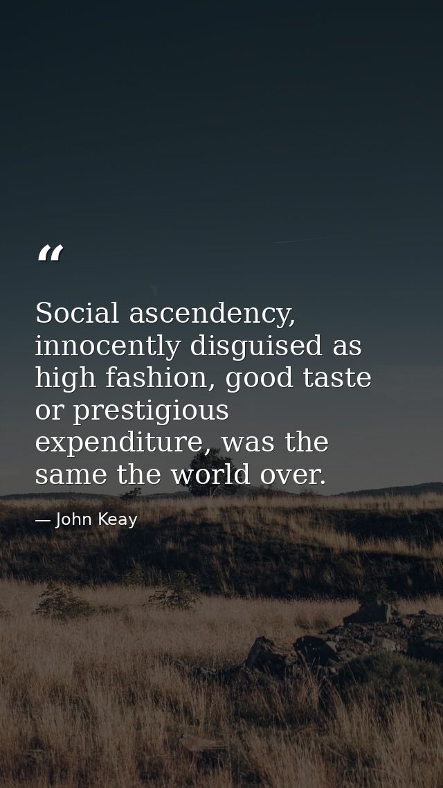 Social ascendency, innocently disguised as high fashion, good taste or prestigious expenditure, was the same the world o — John Keay