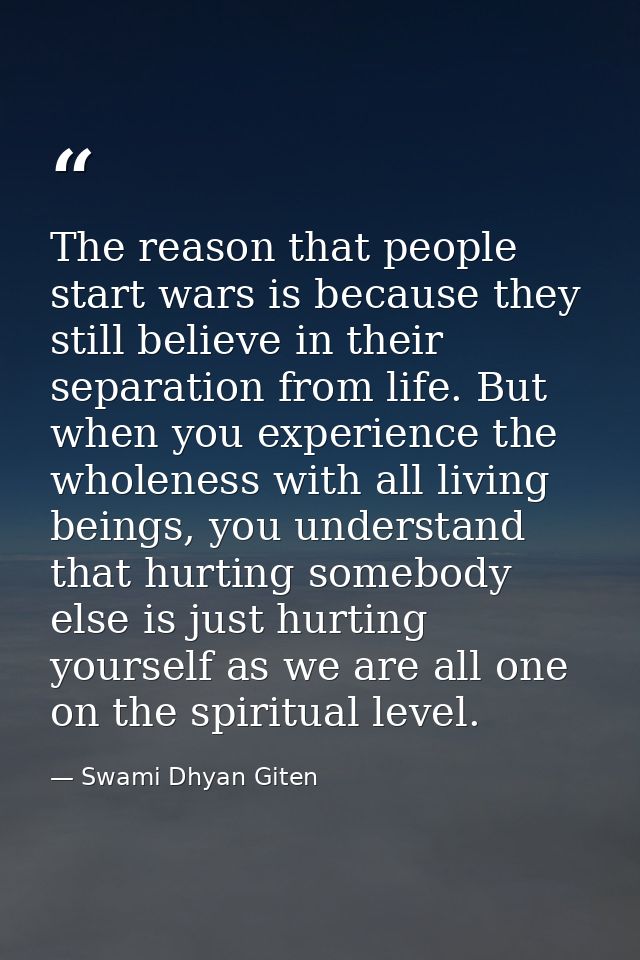 The reason that people start wars is because they still believe in their separation from life. But when you experience t — Swami Dhyan Giten