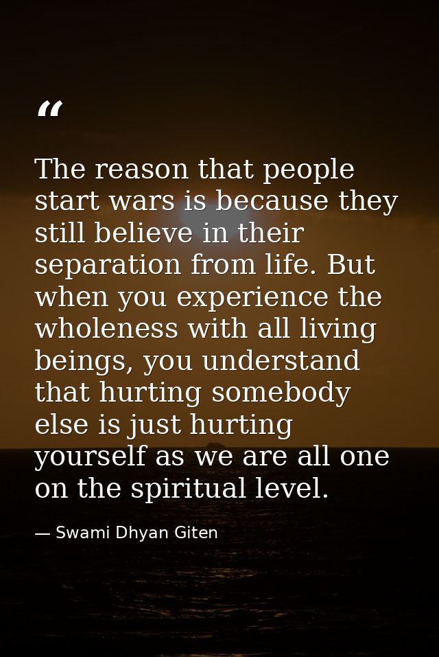 The reason that people start wars is because they still believe in their separation from life. But when you experience t — Swami Dhyan Giten