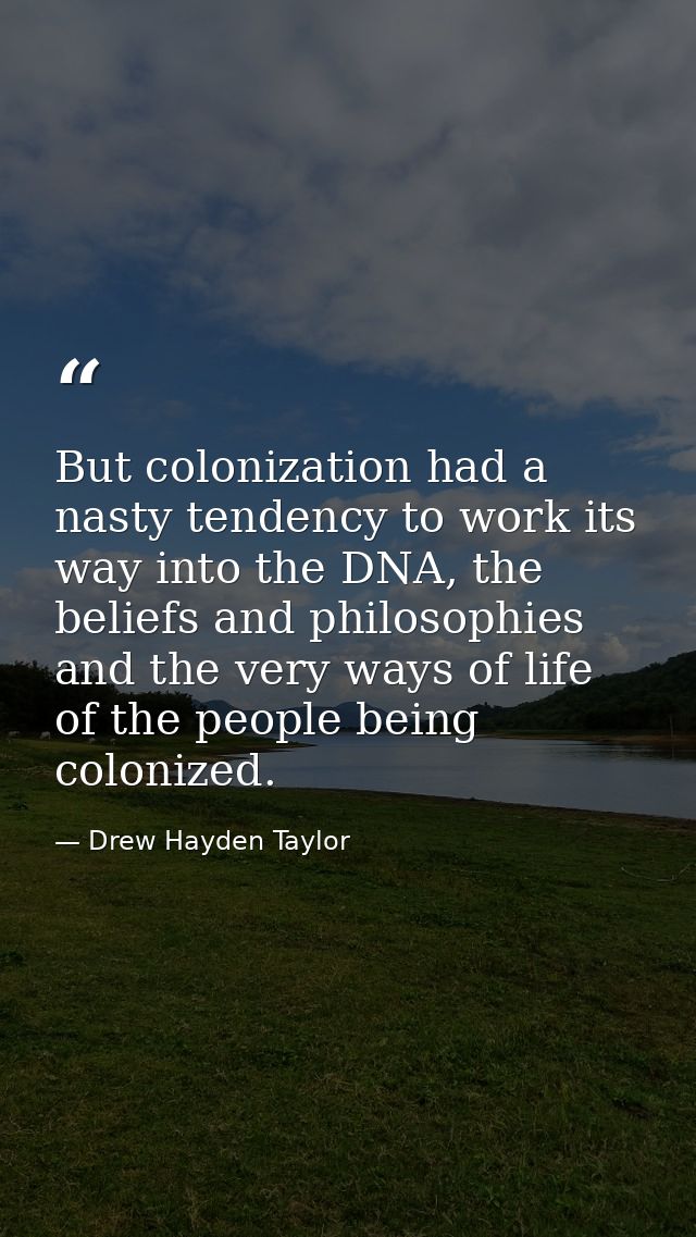 But colonization had a nasty tendency to work its way into the DNA, the beliefs and philosophies and the very ways of li — Drew Hayden Taylor