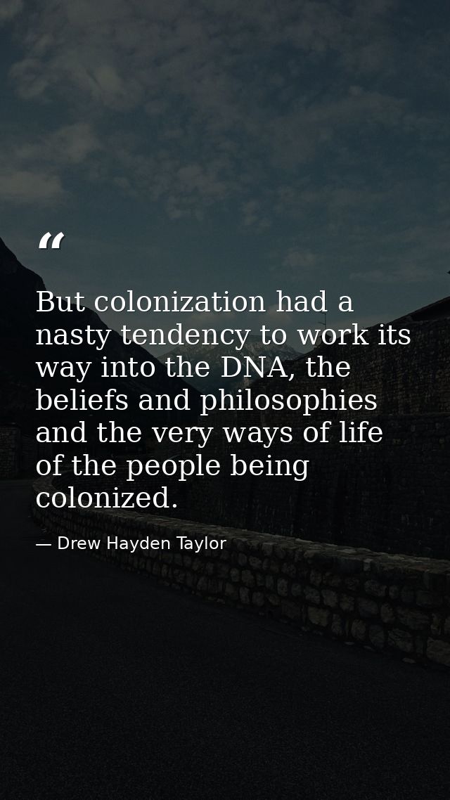 But colonization had a nasty tendency to work its way into the DNA, the beliefs and philosophies and the very ways of li — Drew Hayden Taylor
