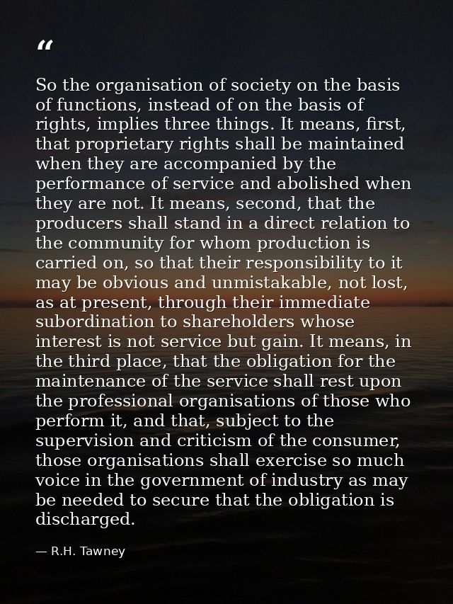 So the organisation of society on the basis of functions, instead of on the basis of rights, implies three things. It me — R.H. Tawney
